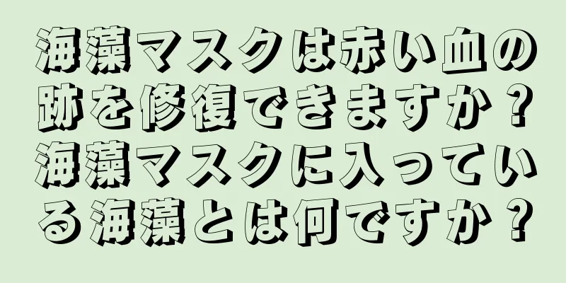 海藻マスクは赤い血の跡を修復できますか？海藻マスクに入っている海藻とは何ですか？