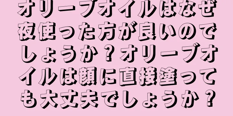 オリーブオイルはなぜ夜使った方が良いのでしょうか？オリーブオイルは顔に直接塗っても大丈夫でしょうか？