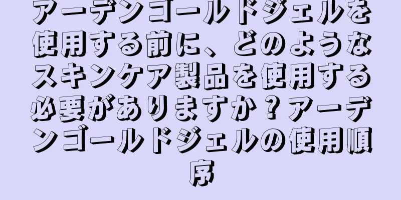 アーデンゴールドジェルを使用する前に、どのようなスキンケア製品を使用する必要がありますか？アーデンゴールドジェルの使用順序