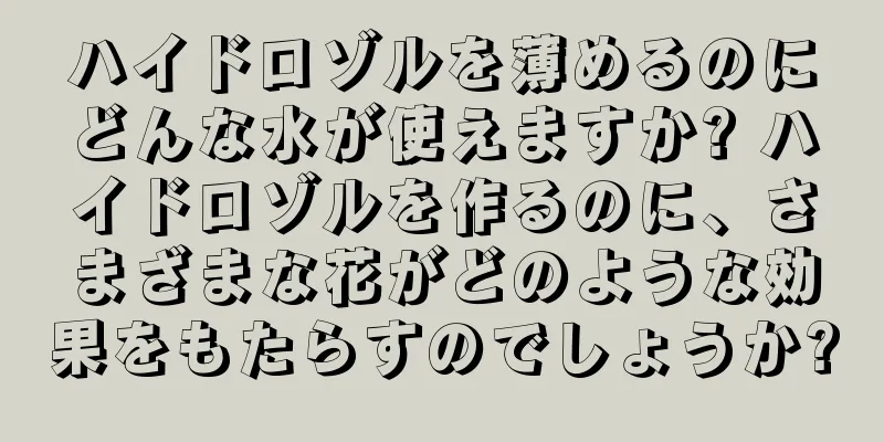 ハイドロゾルを薄めるのにどんな水が使えますか? ハイドロゾルを作るのに、さまざまな花がどのような効果をもたらすのでしょうか?