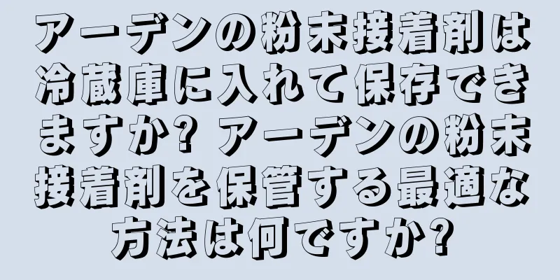 アーデンの粉末接着剤は冷蔵庫に入れて保存できますか? アーデンの粉末接着剤を保管する最適な方法は何ですか?