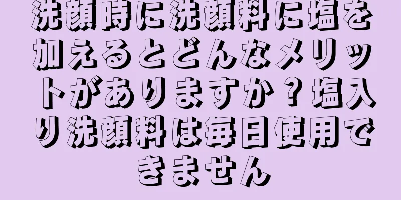 洗顔時に洗顔料に塩を加えるとどんなメリットがありますか？塩入り洗顔料は毎日使用できません