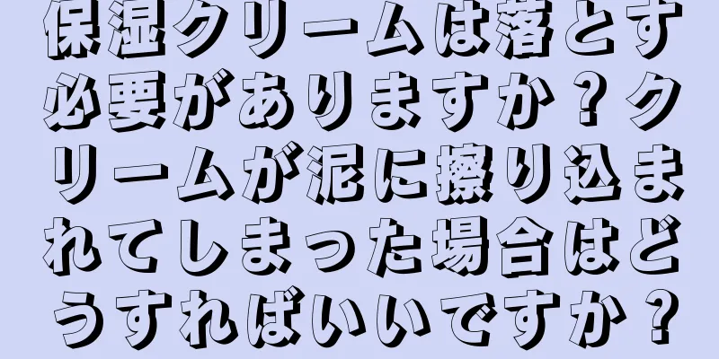 保湿クリームは落とす必要がありますか？クリームが泥に擦り込まれてしまった場合はどうすればいいですか？