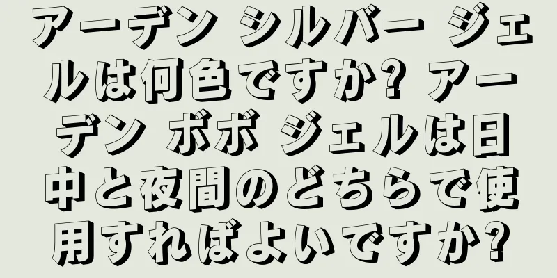 アーデン シルバー ジェルは何色ですか? アーデン ボボ ジェルは日中と夜間のどちらで使用すればよいですか?