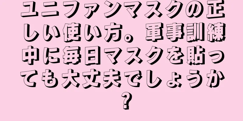 ユニファンマスクの正しい使い方。軍事訓練中に毎日マスクを貼っても大丈夫でしょうか？