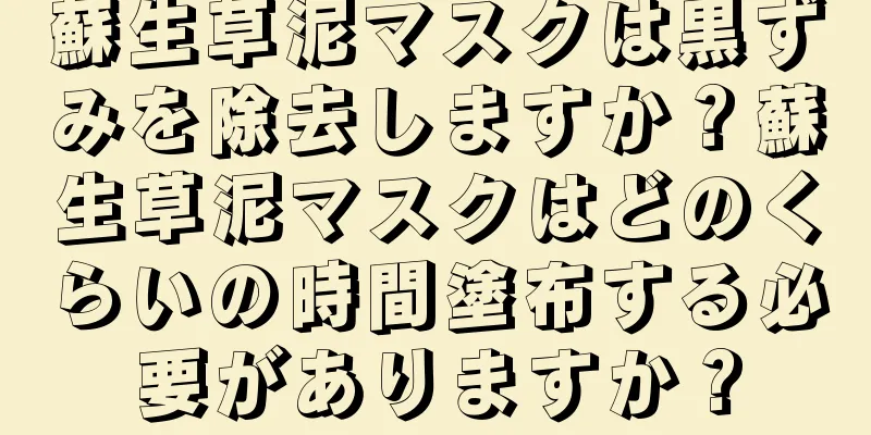 蘇生草泥マスクは黒ずみを除去しますか？蘇生草泥マスクはどのくらいの時間塗布する必要がありますか？