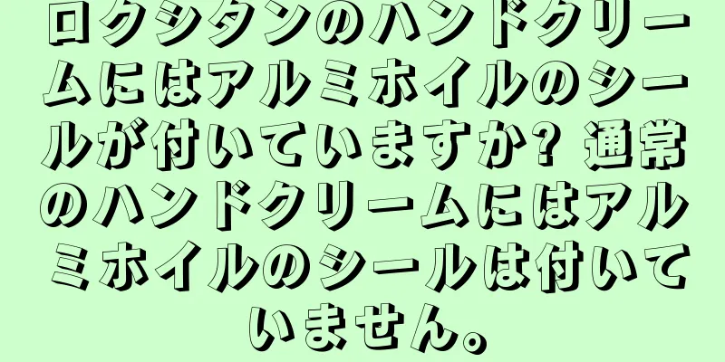 ロクシタンのハンドクリームにはアルミホイルのシールが付いていますか? 通常のハンドクリームにはアルミホイルのシールは付いていません。