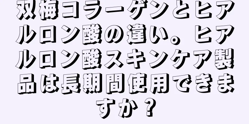 双梅コラーゲンとヒアルロン酸の違い。ヒアルロン酸スキンケア製品は長期間使用できますか？