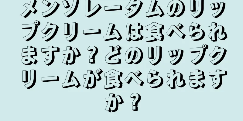 メンソレータムのリップクリームは食べられますか？どのリップクリームが食べられますか？