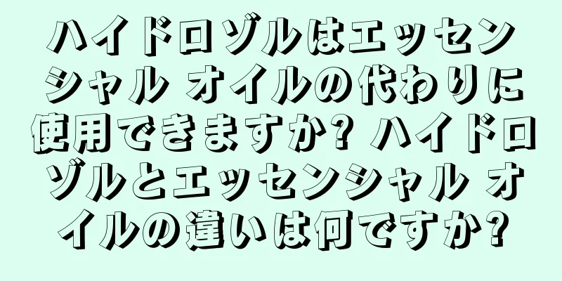 ハイドロゾルはエッセンシャル オイルの代わりに使用できますか? ハイドロゾルとエッセンシャル オイルの違いは何ですか?