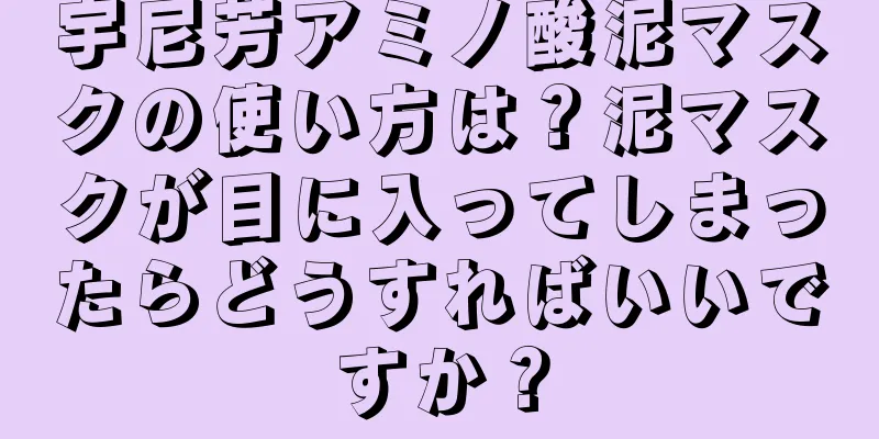 宇尼芳アミノ酸泥マスクの使い方は？泥マスクが目に入ってしまったらどうすればいいですか？