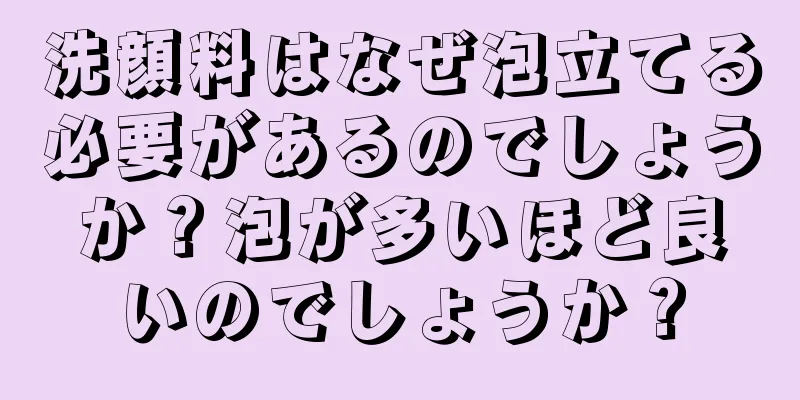 洗顔料はなぜ泡立てる必要があるのでしょうか？泡が多いほど良いのでしょうか？