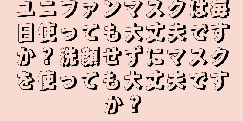 ユニファンマスクは毎日使っても大丈夫ですか？洗顔せずにマスクを使っても大丈夫ですか？