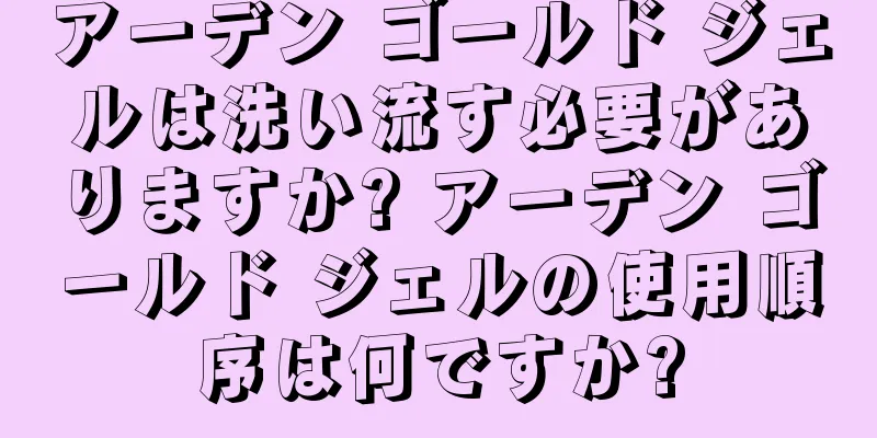 アーデン ゴールド ジェルは洗い流す必要がありますか? アーデン ゴールド ジェルの使用順序は何ですか?