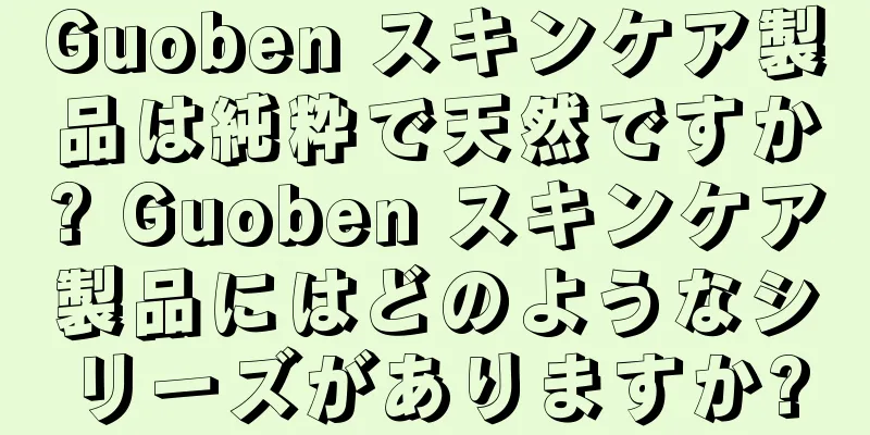 Guoben スキンケア製品は純粋で天然ですか? Guoben スキンケア製品にはどのようなシリーズがありますか?