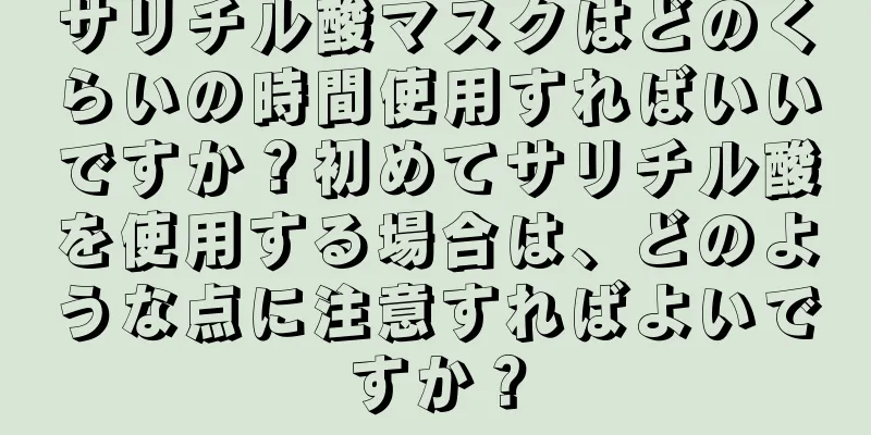 サリチル酸マスクはどのくらいの時間使用すればいいですか？初めてサリチル酸を使用する場合は、どのような点に注意すればよいですか？