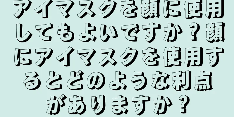 アイマスクを顔に使用してもよいですか？顔にアイマスクを使用するとどのような利点がありますか？