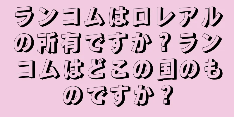 ランコムはロレアルの所有ですか？ランコムはどこの国のものですか？