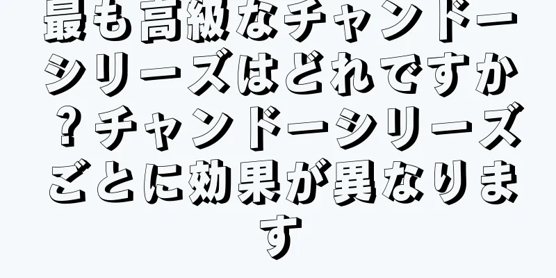 最も高級なチャンドーシリーズはどれですか？チャンドーシリーズごとに効果が異なります