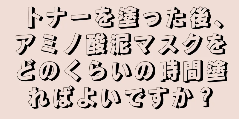 トナーを塗った後、アミノ酸泥マスクをどのくらいの時間塗ればよいですか？