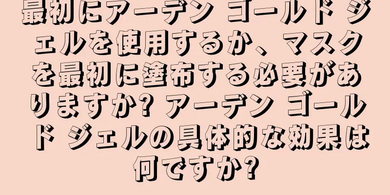 最初にアーデン ゴールド ジェルを使用するか、マスクを最初に塗布する必要がありますか? アーデン ゴールド ジェルの具体的な効果は何ですか?