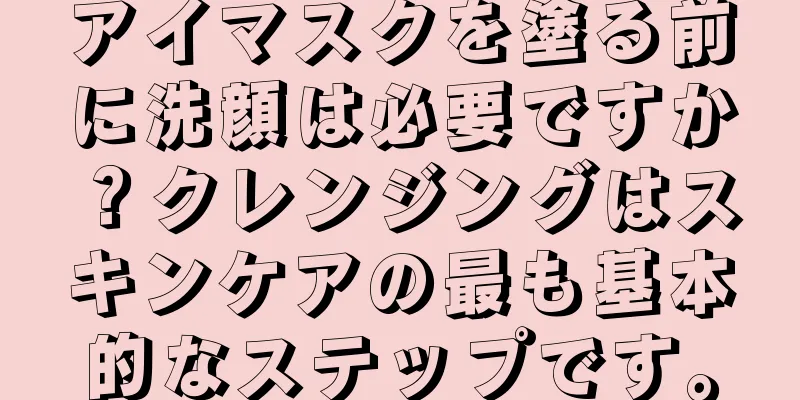 アイマスクを塗る前に洗顔は必要ですか？クレンジングはスキンケアの最も基本的なステップです。