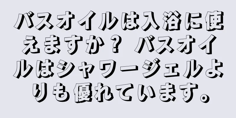 バスオイルは入浴に使えますか？ バスオイルはシャワージェルよりも優れています。