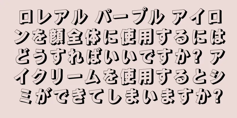 ロレアル パープル アイロンを顔全体に使用するにはどうすればいいですか? アイクリームを使用するとシミができてしまいますか?