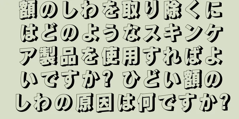 額のしわを取り除くにはどのようなスキンケア製品を使用すればよいですか? ひどい額のしわの原因は何ですか?