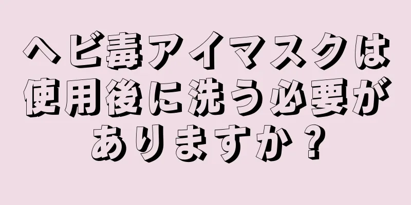 ヘビ毒アイマスクは使用後に洗う必要がありますか？