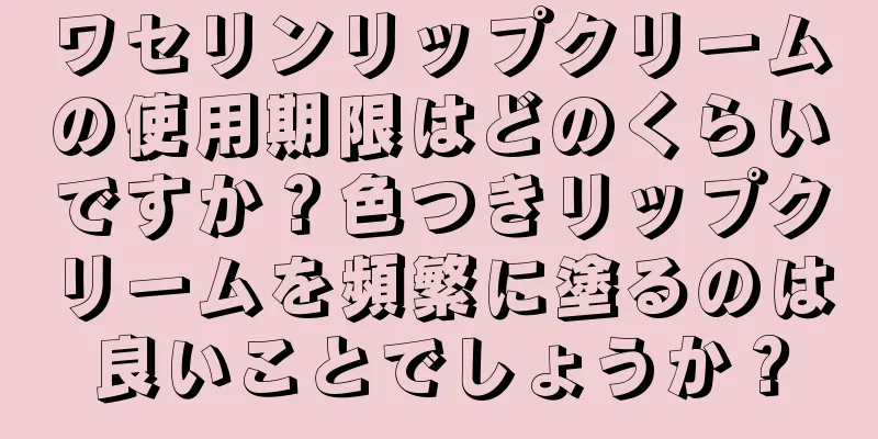 ワセリンリップクリームの使用期限はどのくらいですか？色つきリップクリームを頻繁に塗るのは良いことでしょうか？