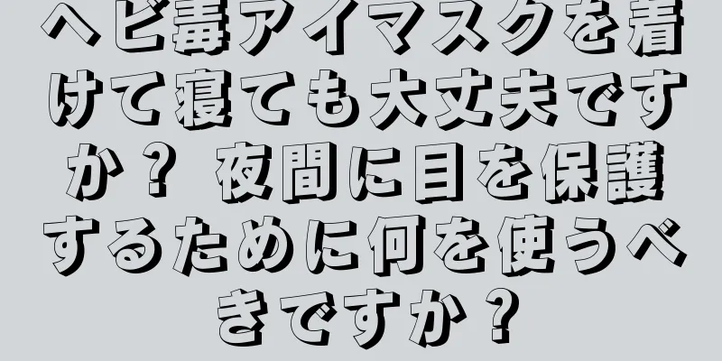 ヘビ毒アイマスクを着けて寝ても大丈夫ですか？ 夜間に目を保護するために何を使うべきですか？