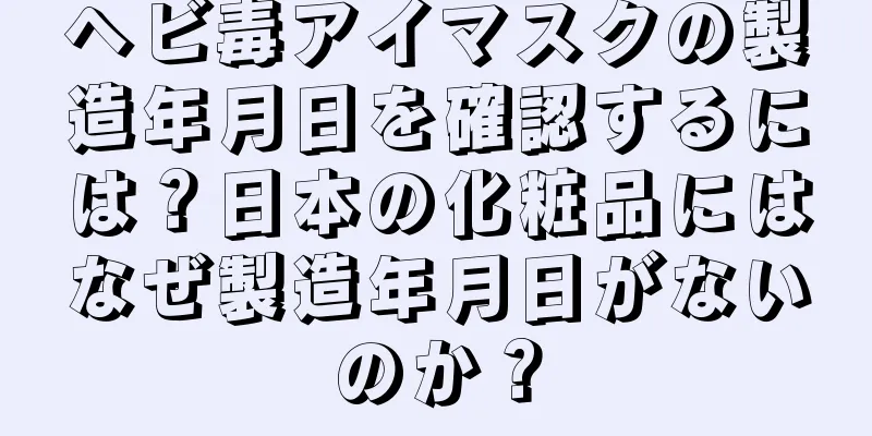 ヘビ毒アイマスクの製造年月日を確認するには？日本の化粧品にはなぜ製造年月日がないのか？