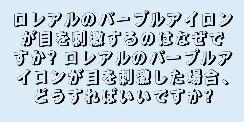 ロレアルのパープルアイロンが目を刺激するのはなぜですか? ロレアルのパープルアイロンが目を刺激した場合、どうすればいいですか?