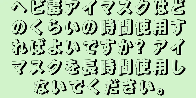 ヘビ毒アイマスクはどのくらいの時間使用すればよいですか? アイマスクを長時間使用しないでください。