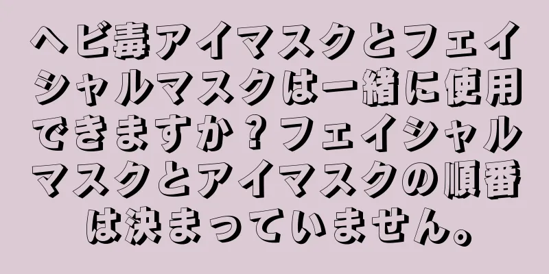 ヘビ毒アイマスクとフェイシャルマスクは一緒に使用できますか？フェイシャルマスクとアイマスクの順番は決まっていません。