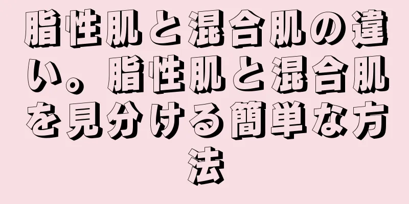 脂性肌と混合肌の違い。脂性肌と混合肌を見分ける簡単な方法