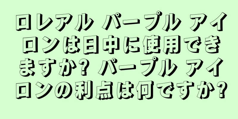 ロレアル パープル アイロンは日中に使用できますか? パープル アイロンの利点は何ですか?