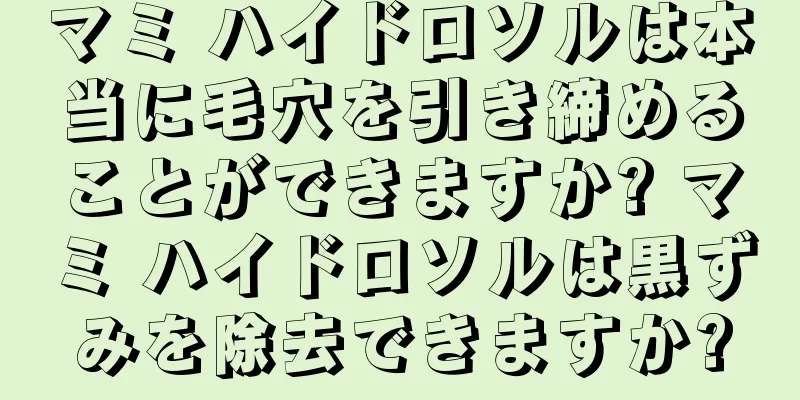 マミ ハイドロソルは本当に毛穴を引き締めることができますか? マミ ハイドロソルは黒ずみを除去できますか?