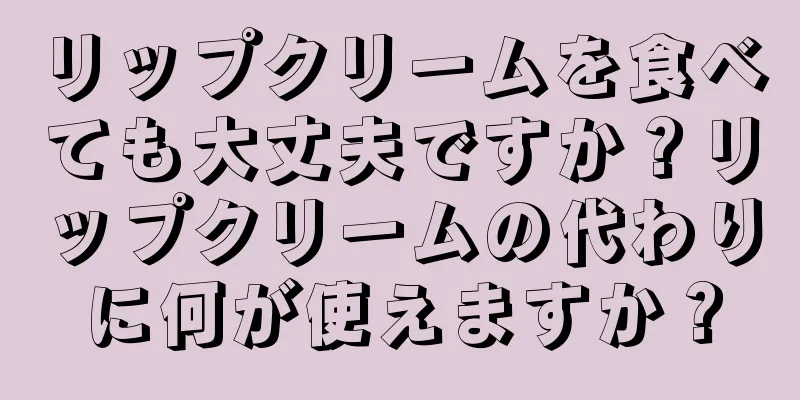 リップクリームを食べても大丈夫ですか？リップクリームの代わりに何が使えますか？