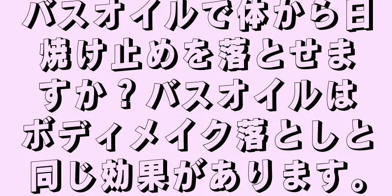 バスオイルで体から日焼け止めを落とせますか？バスオイルはボディメイク落としと同じ効果があります。