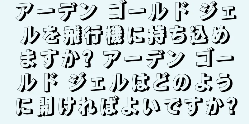 アーデン ゴールド ジェルを飛行機に持ち込めますか? アーデン ゴールド ジェルはどのように開ければよいですか?