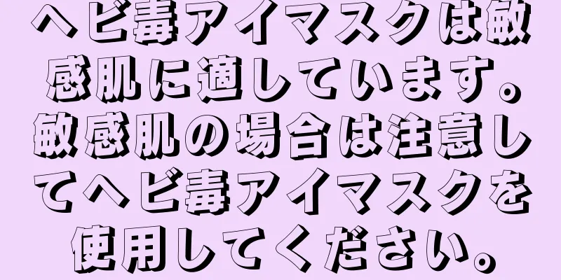 ヘビ毒アイマスクは敏感肌に適しています。敏感肌の場合は注意してヘビ毒アイマスクを使用してください。