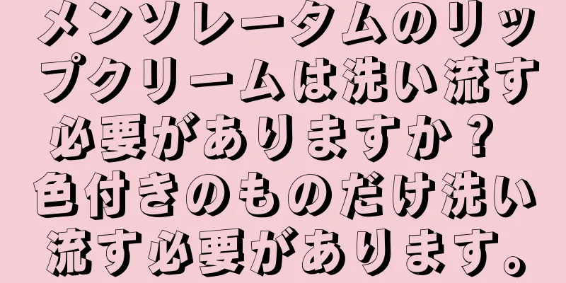 メンソレータムのリップクリームは洗い流す必要がありますか？ 色付きのものだけ洗い流す必要があります。