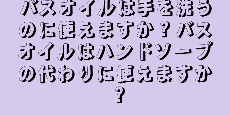 バスオイルは手を洗うのに使えますか？バスオイルはハンドソープの代わりに使えますか？