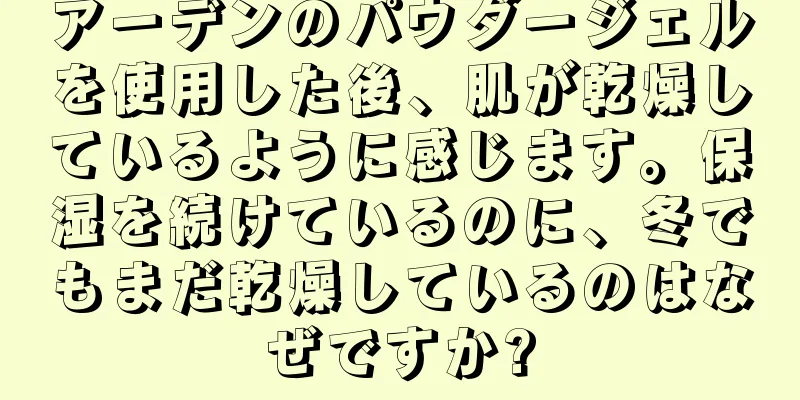 アーデンのパウダージェルを使用した後、肌が乾燥しているように感じます。保湿を続けているのに、冬でもまだ乾燥しているのはなぜですか?