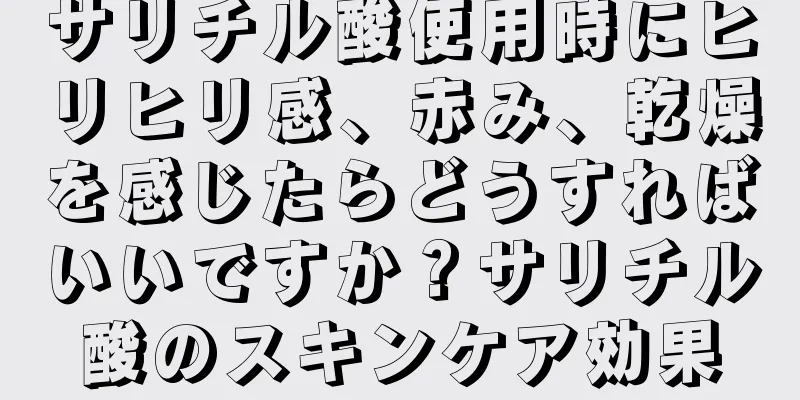 サリチル酸使用時にヒリヒリ感、赤み、乾燥を感じたらどうすればいいですか？サリチル酸のスキンケア効果