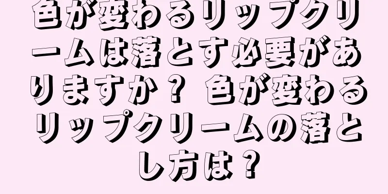 色が変わるリップクリームは落とす必要がありますか？ 色が変わるリップクリームの落とし方は？