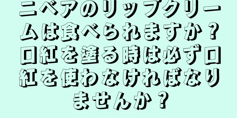 ニベアのリップクリームは食べられますか？口紅を塗る時は必ず口紅を使わなければなりませんか？