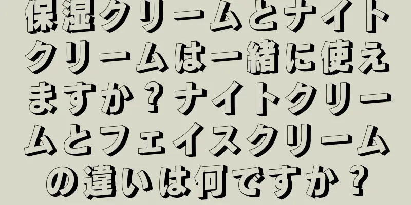 保湿クリームとナイトクリームは一緒に使えますか？ナイトクリームとフェイスクリームの違いは何ですか？